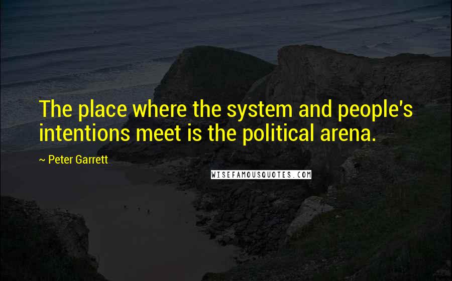 Peter Garrett Quotes: The place where the system and people's intentions meet is the political arena.