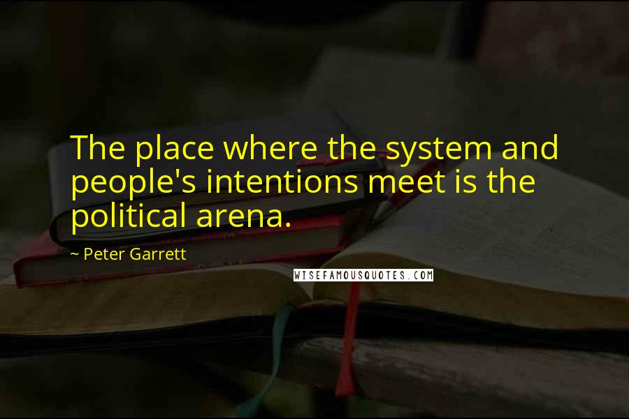 Peter Garrett Quotes: The place where the system and people's intentions meet is the political arena.