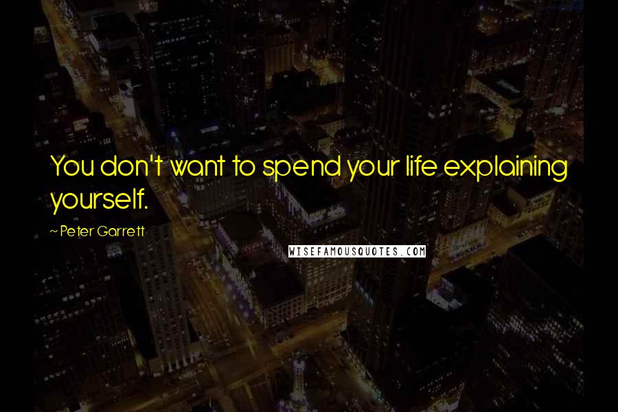 Peter Garrett Quotes: You don't want to spend your life explaining yourself.