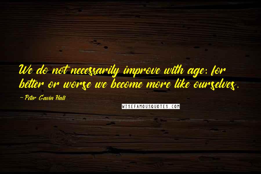 Peter Gavin Hall Quotes: We do not necessarily improve with age: for better or worse we become more like ourselves.