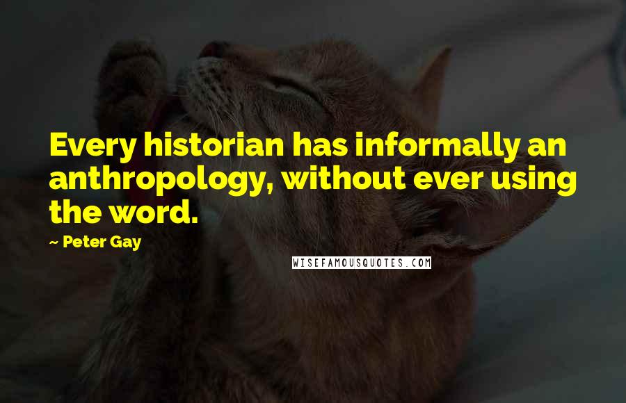 Peter Gay Quotes: Every historian has informally an anthropology, without ever using the word.