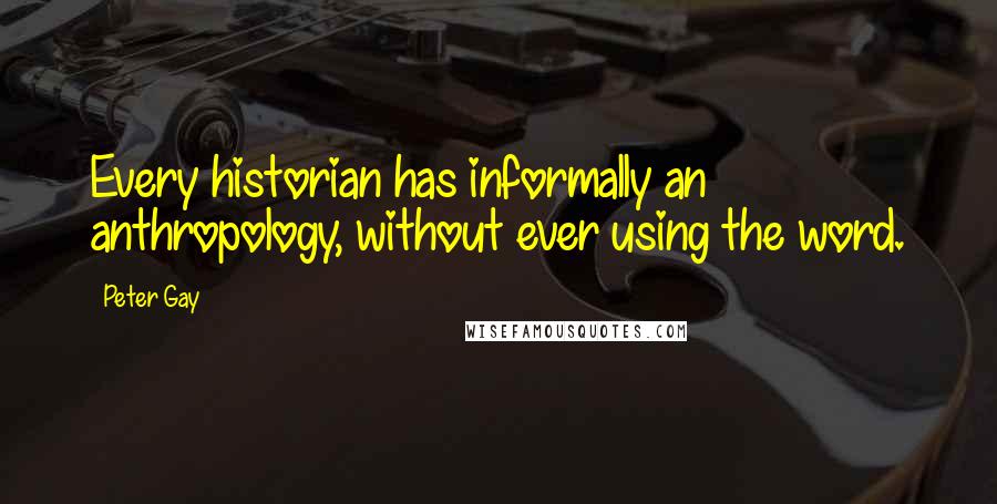 Peter Gay Quotes: Every historian has informally an anthropology, without ever using the word.