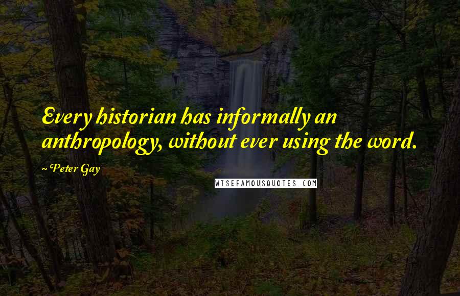 Peter Gay Quotes: Every historian has informally an anthropology, without ever using the word.