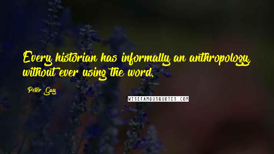 Peter Gay Quotes: Every historian has informally an anthropology, without ever using the word.