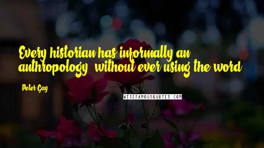 Peter Gay Quotes: Every historian has informally an anthropology, without ever using the word.