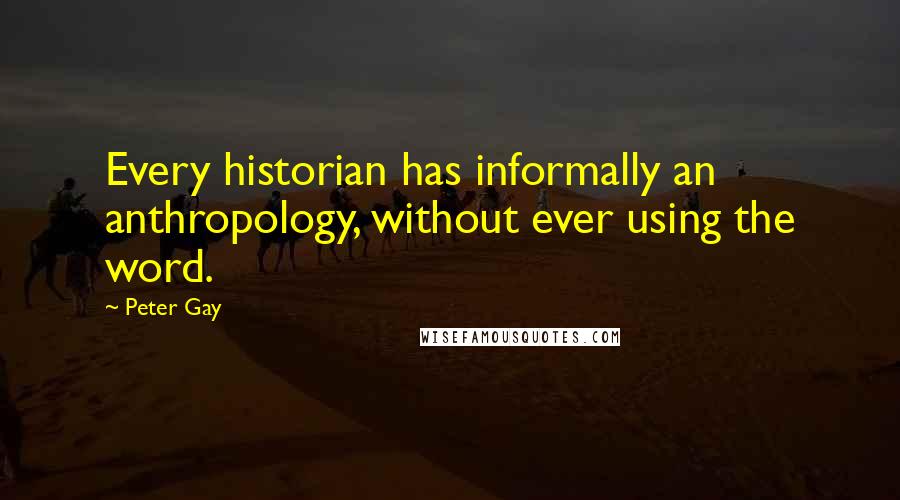 Peter Gay Quotes: Every historian has informally an anthropology, without ever using the word.