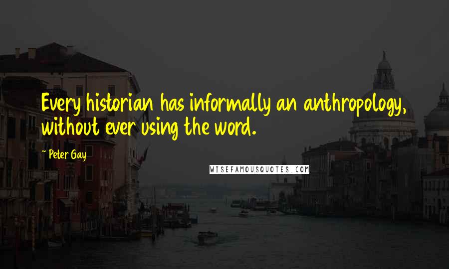 Peter Gay Quotes: Every historian has informally an anthropology, without ever using the word.