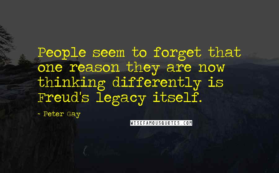 Peter Gay Quotes: People seem to forget that one reason they are now thinking differently is Freud's legacy itself.