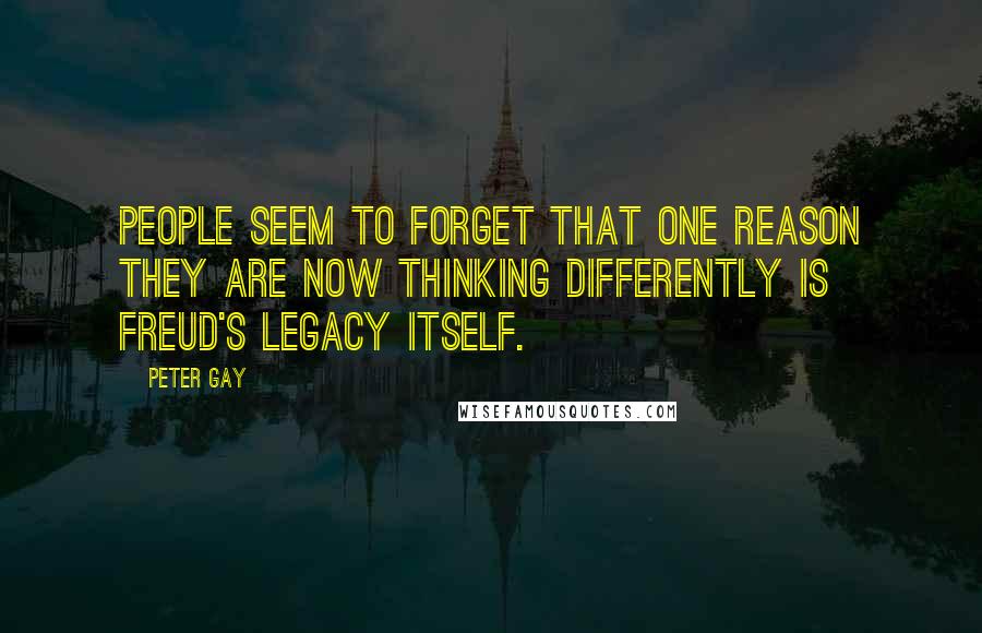 Peter Gay Quotes: People seem to forget that one reason they are now thinking differently is Freud's legacy itself.