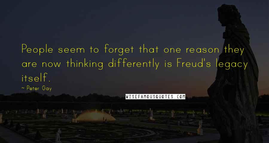 Peter Gay Quotes: People seem to forget that one reason they are now thinking differently is Freud's legacy itself.
