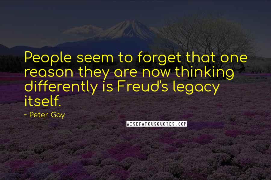 Peter Gay Quotes: People seem to forget that one reason they are now thinking differently is Freud's legacy itself.