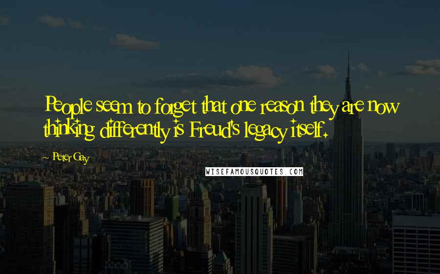 Peter Gay Quotes: People seem to forget that one reason they are now thinking differently is Freud's legacy itself.