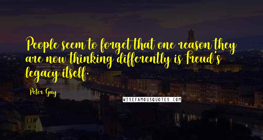 Peter Gay Quotes: People seem to forget that one reason they are now thinking differently is Freud's legacy itself.