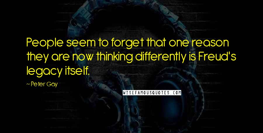 Peter Gay Quotes: People seem to forget that one reason they are now thinking differently is Freud's legacy itself.