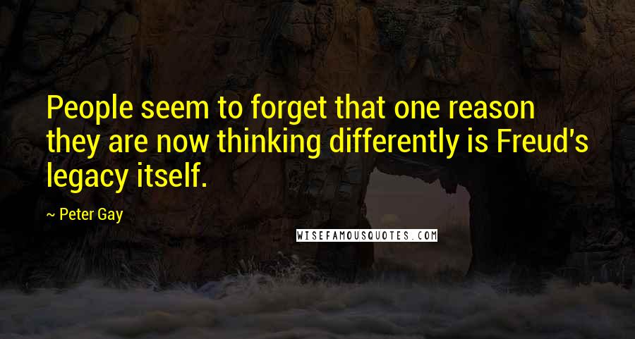 Peter Gay Quotes: People seem to forget that one reason they are now thinking differently is Freud's legacy itself.