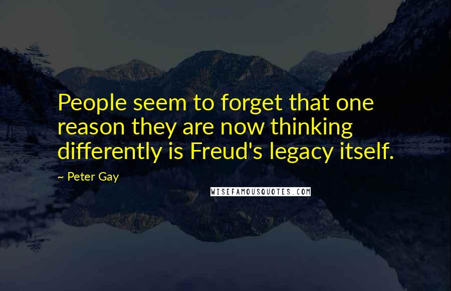 Peter Gay Quotes: People seem to forget that one reason they are now thinking differently is Freud's legacy itself.