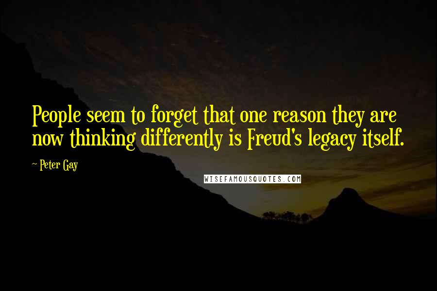Peter Gay Quotes: People seem to forget that one reason they are now thinking differently is Freud's legacy itself.