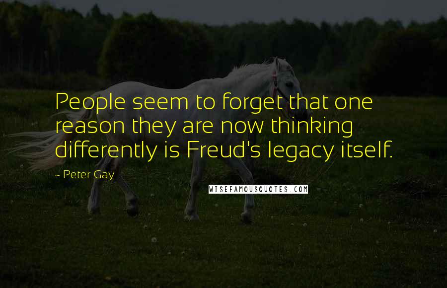 Peter Gay Quotes: People seem to forget that one reason they are now thinking differently is Freud's legacy itself.