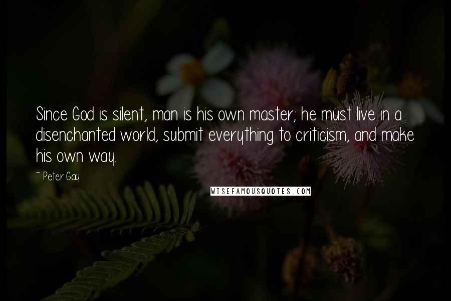 Peter Gay Quotes: Since God is silent, man is his own master; he must live in a disenchanted world, submit everything to criticism, and make his own way.