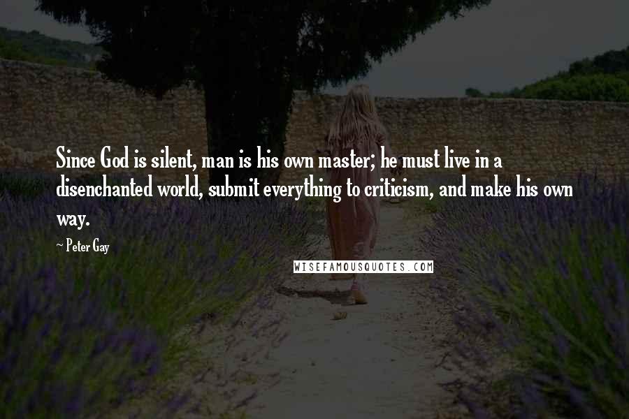 Peter Gay Quotes: Since God is silent, man is his own master; he must live in a disenchanted world, submit everything to criticism, and make his own way.