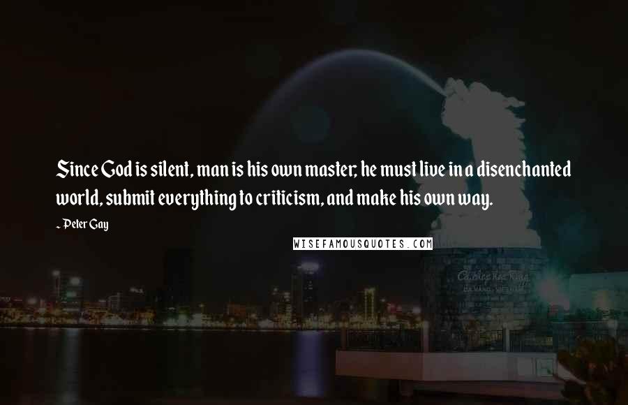 Peter Gay Quotes: Since God is silent, man is his own master; he must live in a disenchanted world, submit everything to criticism, and make his own way.