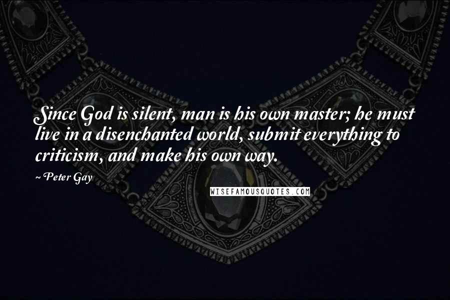 Peter Gay Quotes: Since God is silent, man is his own master; he must live in a disenchanted world, submit everything to criticism, and make his own way.