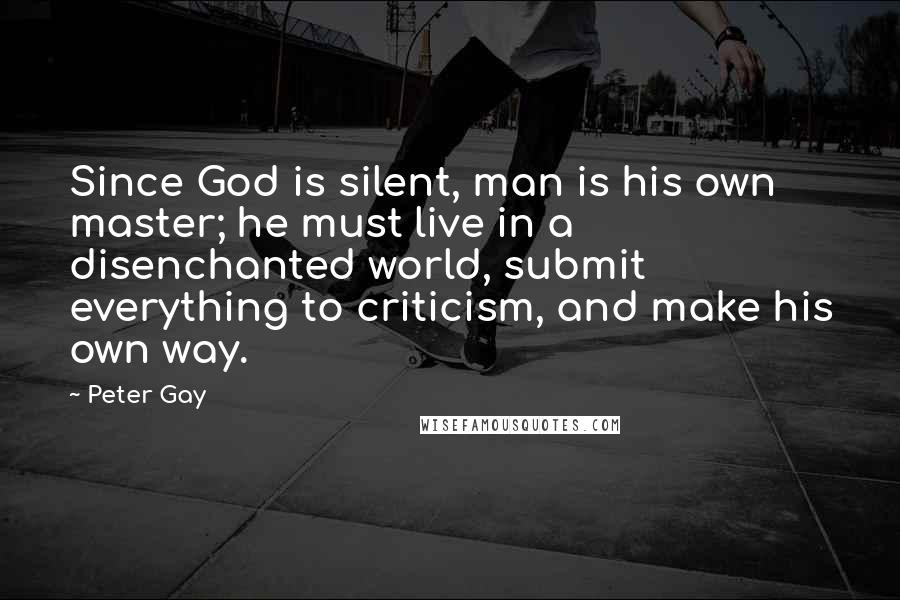 Peter Gay Quotes: Since God is silent, man is his own master; he must live in a disenchanted world, submit everything to criticism, and make his own way.