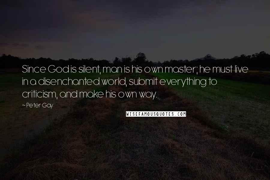 Peter Gay Quotes: Since God is silent, man is his own master; he must live in a disenchanted world, submit everything to criticism, and make his own way.