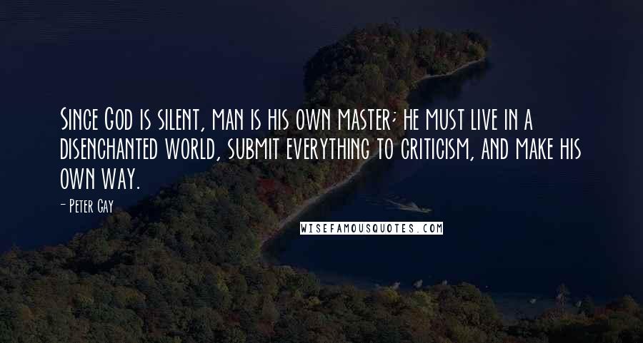 Peter Gay Quotes: Since God is silent, man is his own master; he must live in a disenchanted world, submit everything to criticism, and make his own way.