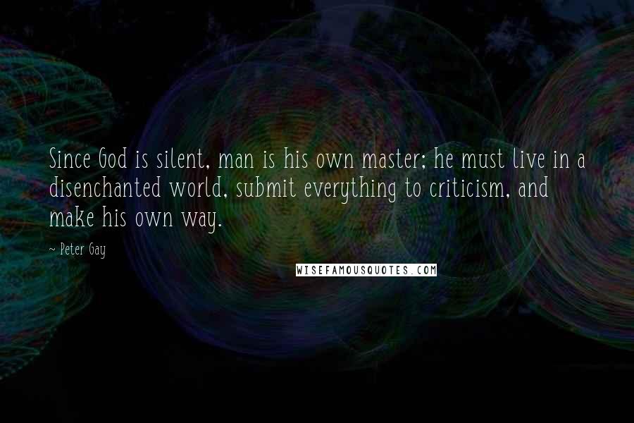 Peter Gay Quotes: Since God is silent, man is his own master; he must live in a disenchanted world, submit everything to criticism, and make his own way.