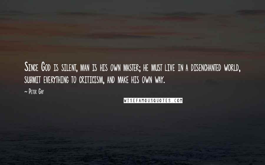 Peter Gay Quotes: Since God is silent, man is his own master; he must live in a disenchanted world, submit everything to criticism, and make his own way.