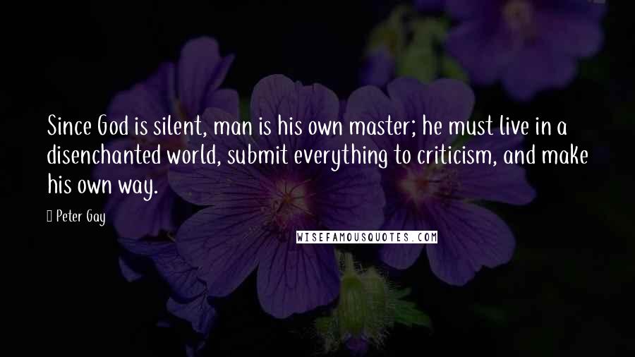 Peter Gay Quotes: Since God is silent, man is his own master; he must live in a disenchanted world, submit everything to criticism, and make his own way.