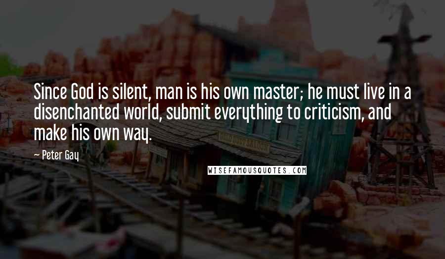 Peter Gay Quotes: Since God is silent, man is his own master; he must live in a disenchanted world, submit everything to criticism, and make his own way.