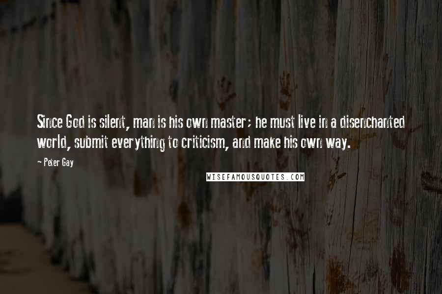 Peter Gay Quotes: Since God is silent, man is his own master; he must live in a disenchanted world, submit everything to criticism, and make his own way.