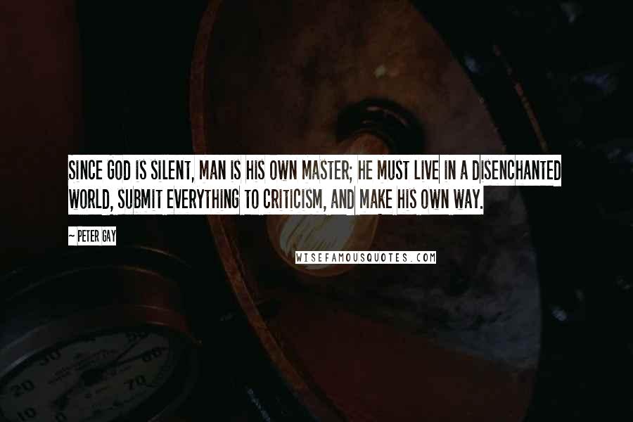 Peter Gay Quotes: Since God is silent, man is his own master; he must live in a disenchanted world, submit everything to criticism, and make his own way.