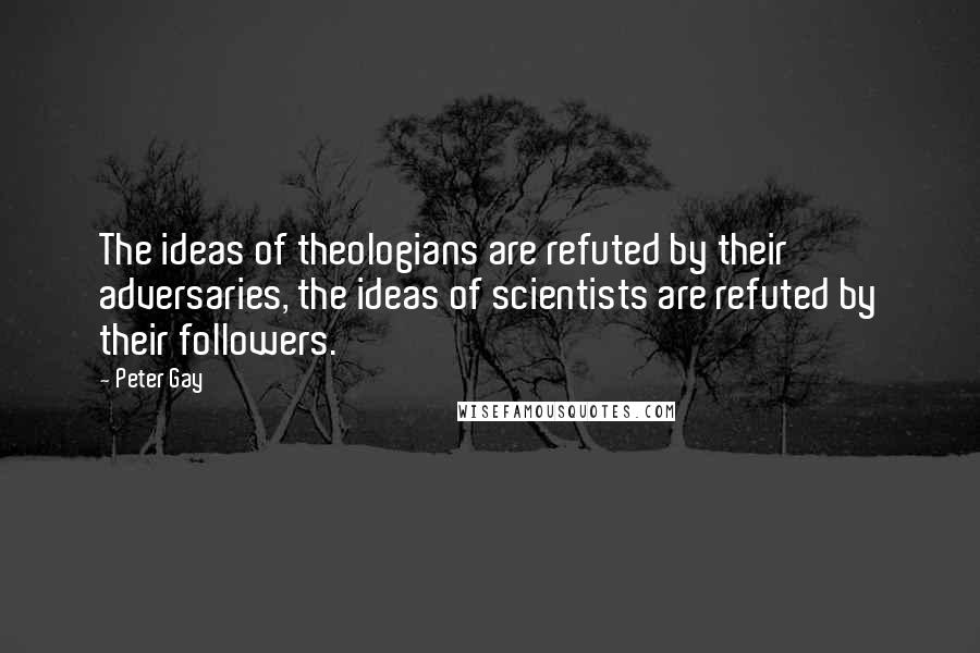 Peter Gay Quotes: The ideas of theologians are refuted by their adversaries, the ideas of scientists are refuted by their followers.