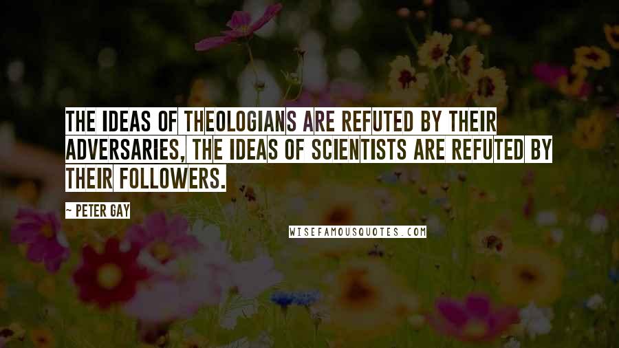 Peter Gay Quotes: The ideas of theologians are refuted by their adversaries, the ideas of scientists are refuted by their followers.