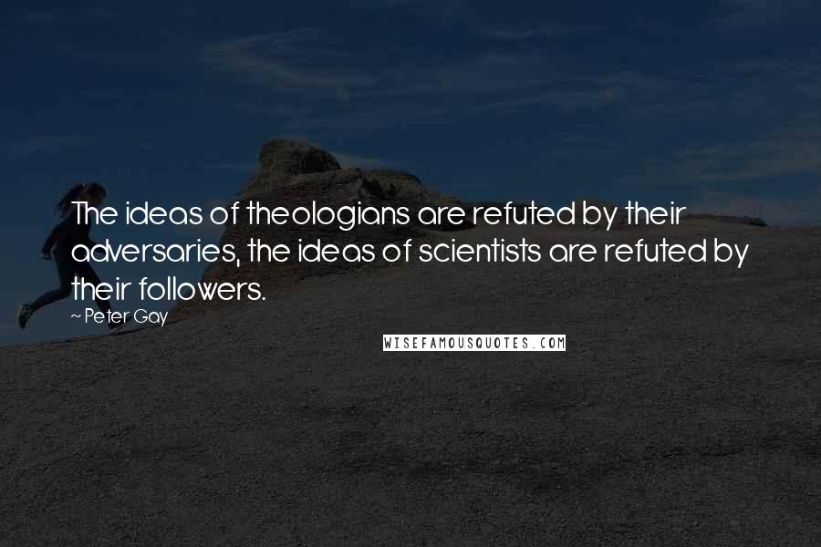 Peter Gay Quotes: The ideas of theologians are refuted by their adversaries, the ideas of scientists are refuted by their followers.