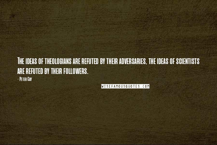 Peter Gay Quotes: The ideas of theologians are refuted by their adversaries, the ideas of scientists are refuted by their followers.