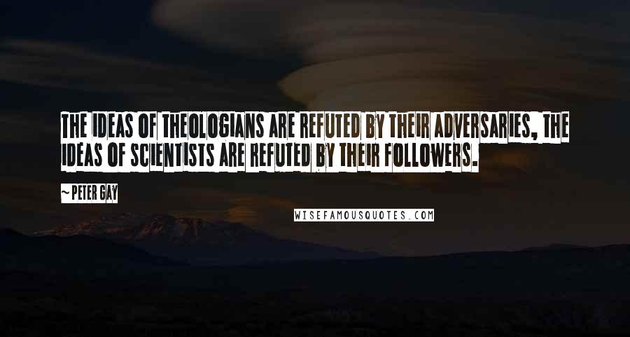 Peter Gay Quotes: The ideas of theologians are refuted by their adversaries, the ideas of scientists are refuted by their followers.