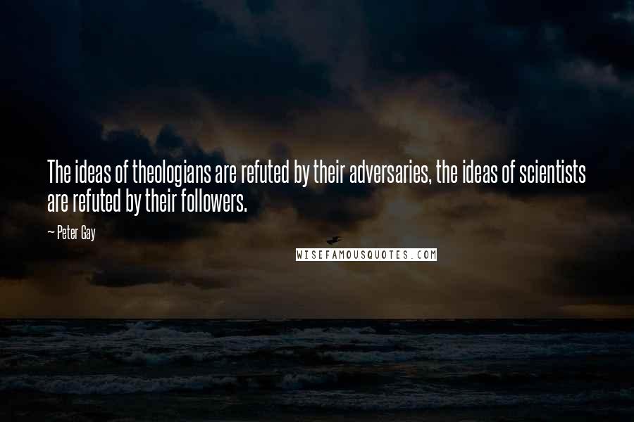 Peter Gay Quotes: The ideas of theologians are refuted by their adversaries, the ideas of scientists are refuted by their followers.