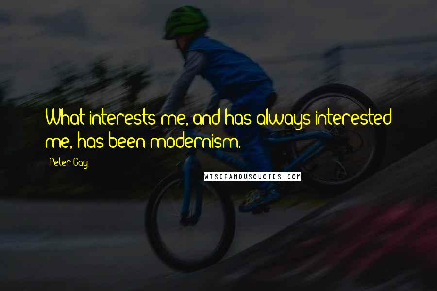 Peter Gay Quotes: What interests me, and has always interested me, has been modernism.