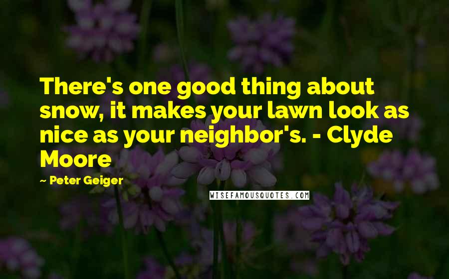 Peter Geiger Quotes: There's one good thing about snow, it makes your lawn look as nice as your neighbor's. - Clyde Moore