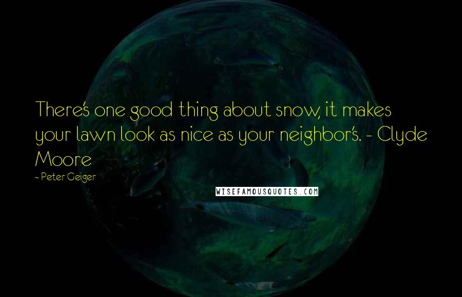 Peter Geiger Quotes: There's one good thing about snow, it makes your lawn look as nice as your neighbor's. - Clyde Moore