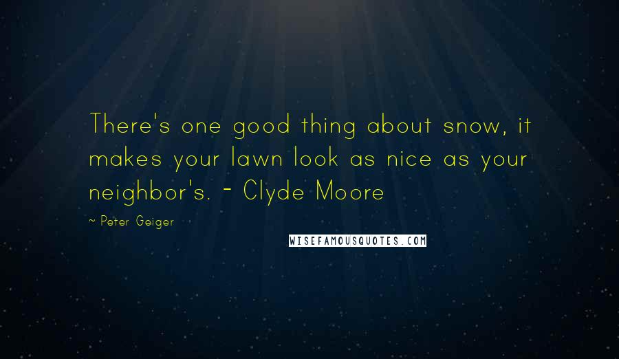 Peter Geiger Quotes: There's one good thing about snow, it makes your lawn look as nice as your neighbor's. - Clyde Moore