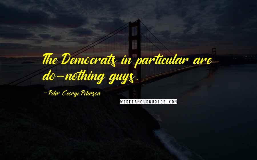 Peter George Peterson Quotes: The Democrats in particular are do-nothing guys.