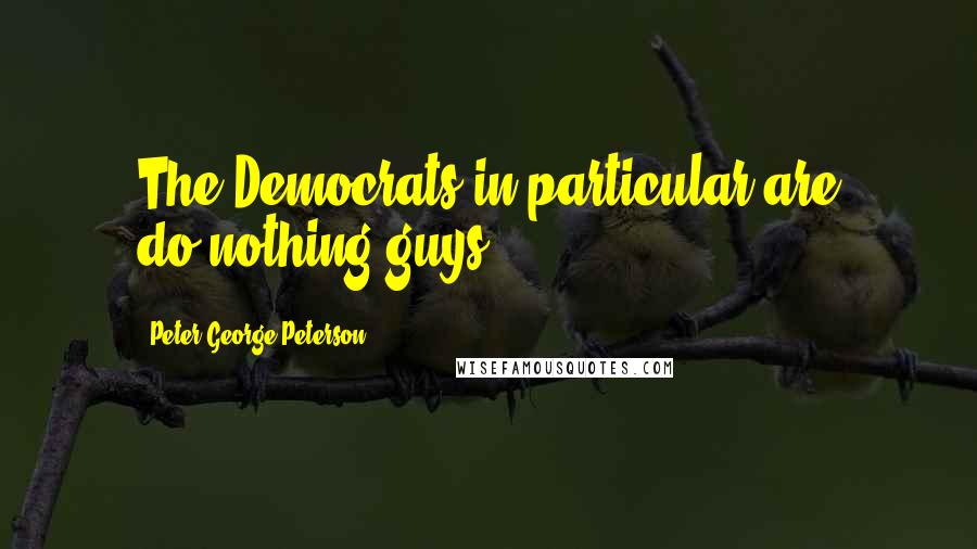 Peter George Peterson Quotes: The Democrats in particular are do-nothing guys.