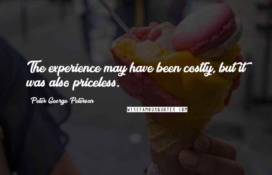 Peter George Peterson Quotes: The experience may have been costly, but it was also priceless.