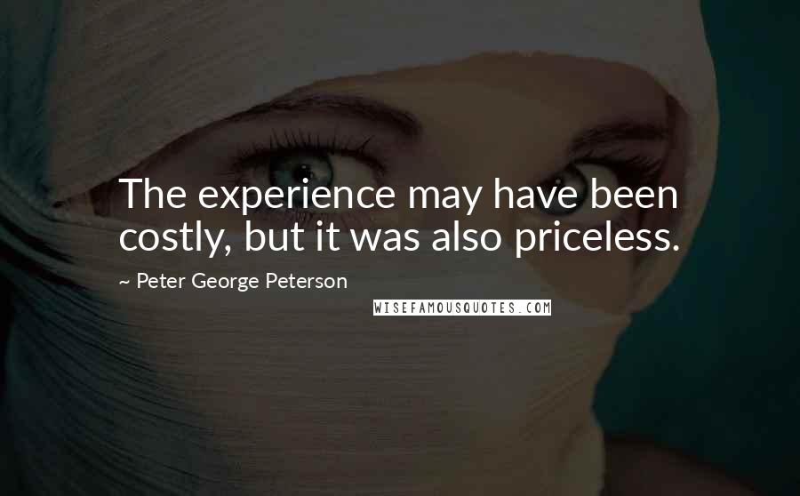Peter George Peterson Quotes: The experience may have been costly, but it was also priceless.