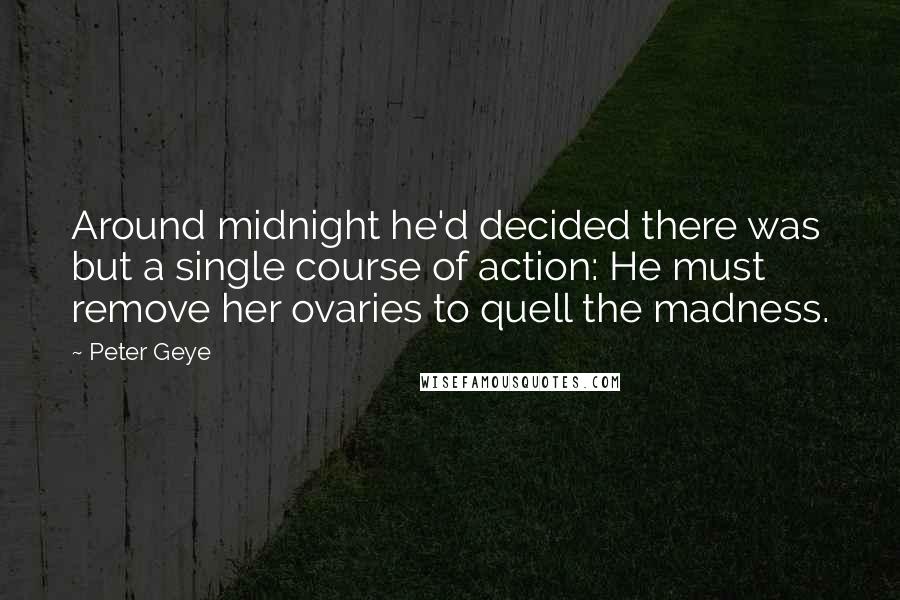 Peter Geye Quotes: Around midnight he'd decided there was but a single course of action: He must remove her ovaries to quell the madness.